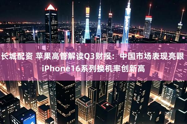 长城配资 苹果高管解读Q3财报：中国市场表现亮眼 iPhone16系列换机率创新高
