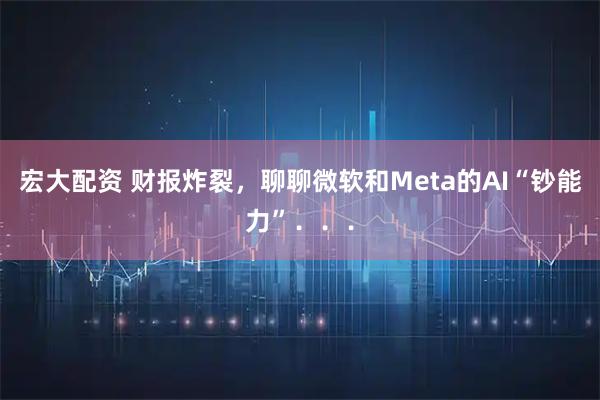 宏大配资 财报炸裂，聊聊微软和Meta的AI“钞能力”．．．