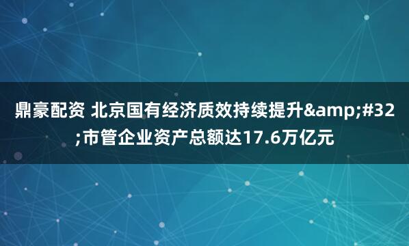 鼎豪配资 北京国有经济质效持续提升 市管企业资产总额达17.6万亿元