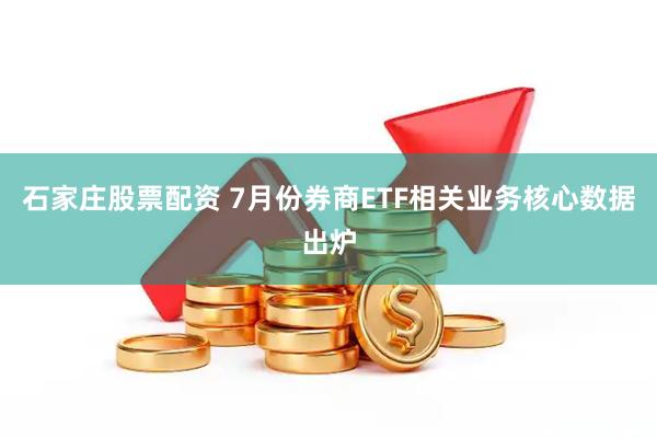 石家庄股票配资 7月份券商ETF相关业务核心数据出炉