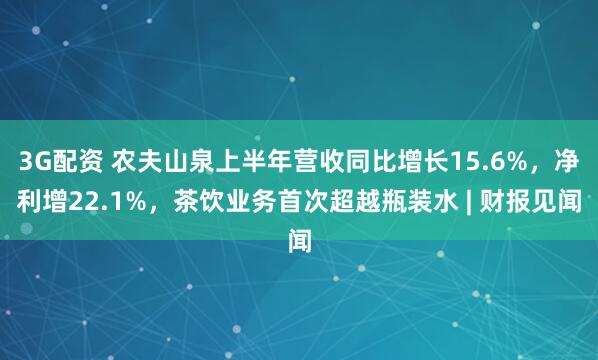 3G配资 农夫山泉上半年营收同比增长15.6%，净利增22.1%，茶饮业务首次超越瓶装水 | 财报见闻