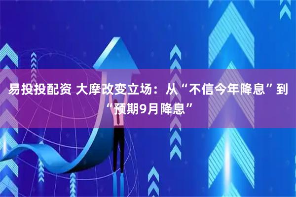 易投投配资 大摩改变立场：从“不信今年降息”到“预期9月降息”