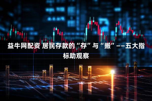 益牛网配资 居民存款的“存”与“搬”——五大指标助观察