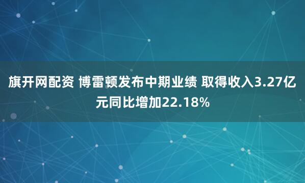 旗开网配资 博雷顿发布中期业绩 取得收入3.27亿元同比增加22.18%
