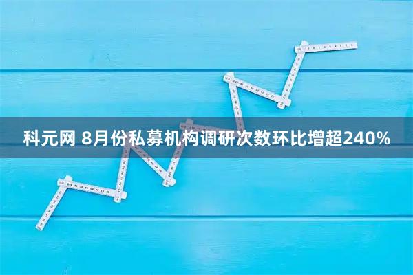 科元网 8月份私募机构调研次数环比增超240%