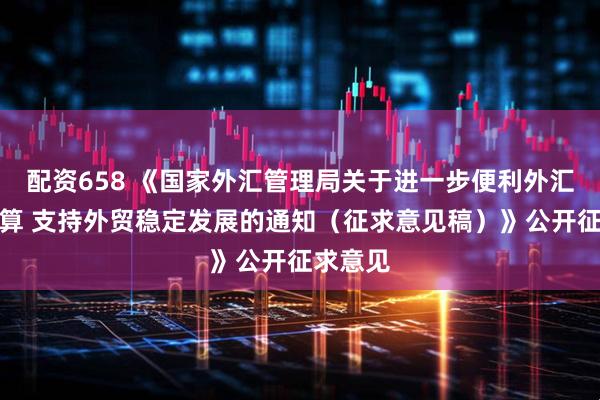 配资658 《国家外汇管理局关于进一步便利外汇资金结算 支持外贸稳定发展的通知（征求意见稿）》公开征求意见