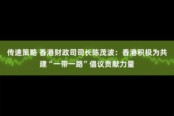 传速策略 香港财政司司长陈茂波：香港积极为共建“一带一路”倡议贡献力量