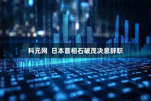 科元网  日本首相石破茂决意辞职