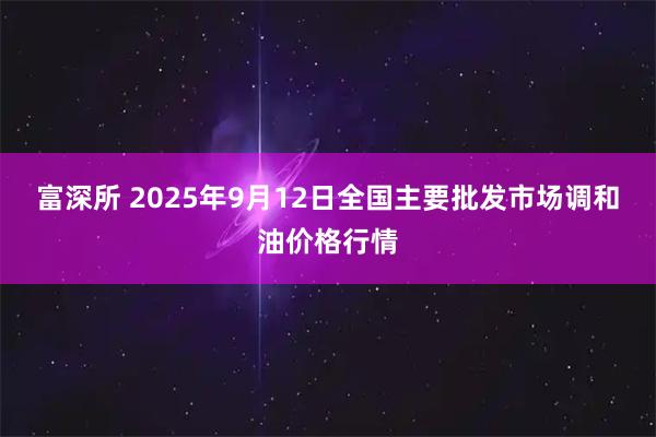 富深所 2025年9月12日全国主要批发市场调和油价格行情