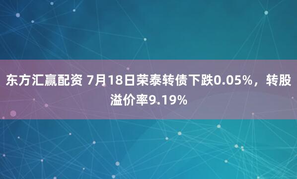 东方汇赢配资 7月18日荣泰转债下跌0.05%，转股溢价率9.19%