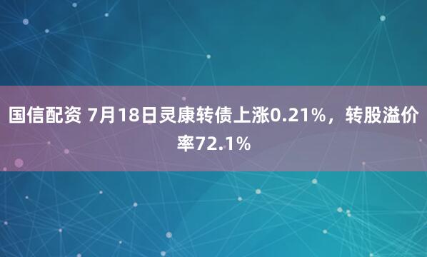国信配资 7月18日灵康转债上涨0.21%，转股溢价率72.1%