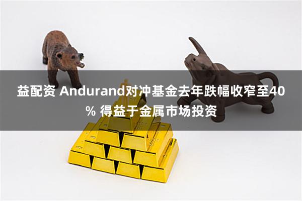 益配资 Andurand对冲基金去年跌幅收窄至40% 得益于金属市场投资