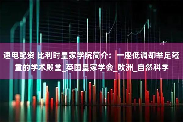 速电配资 比利时皇家学院简介：一座低调却举足轻重的学术殿堂_英国皇家学会_欧洲_自然科学