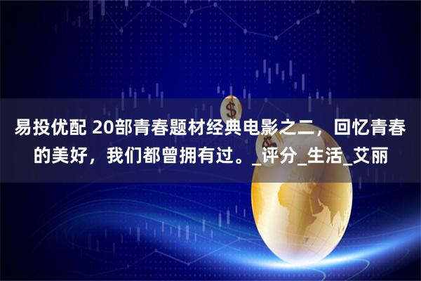 易投优配 20部青春题材经典电影之二，回忆青春的美好，我们都曾拥有过。_评分_生活_艾丽