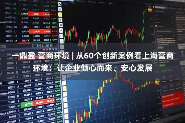 一鼎盈 营商环境 | 从60个创新案例看上海营商环境：让企业倾心而来、安心发展