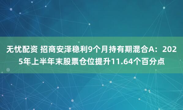 无忧配资 招商安泽稳利9个月持有期混合A：2025年上半年末股票仓位提升11.64个百分点