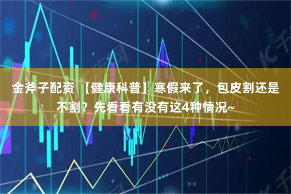 金斧子配资 【健康科普】寒假来了，包皮割还是不割？先看看有没有这4种情况~