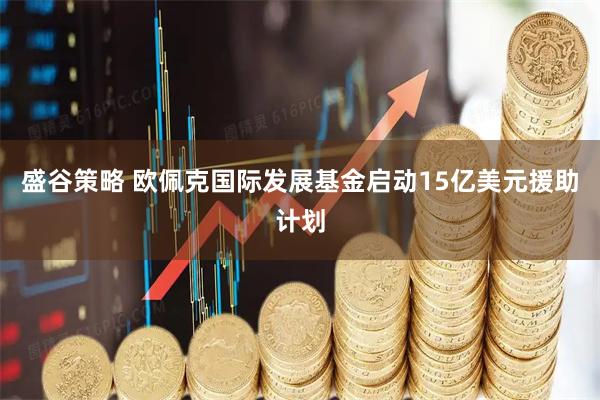盛谷策略 欧佩克国际发展基金启动15亿美元援助计划