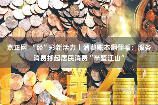 嘉正网  “经”彩新活力丨消费账本翻翻看：服务消费撑起居民消费“半壁江山”