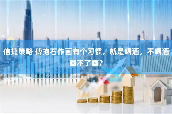 信捷策略 傅抱石作画有个习惯，就是喝酒，不喝酒画不了画？