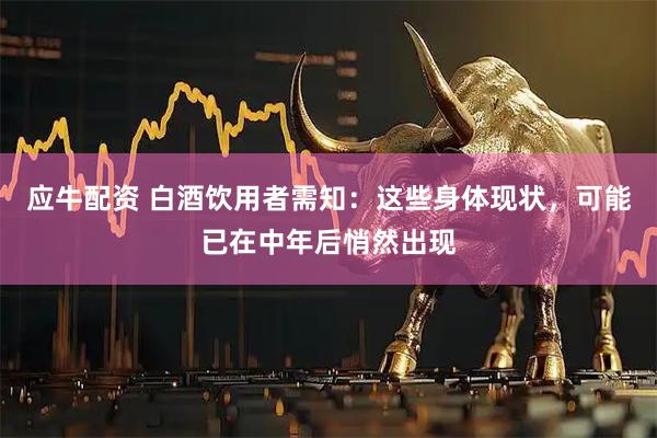 应牛配资 白酒饮用者需知：这些身体现状，可能已在中年后悄然出现